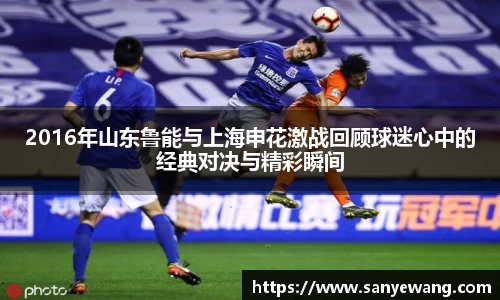 2016年山东鲁能与上海申花激战回顾球迷心中的经典对决与精彩瞬间